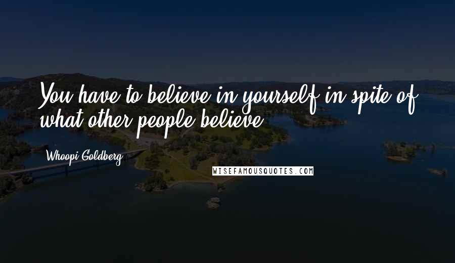 Whoopi Goldberg Quotes: You have to believe in yourself in spite of what other people believe.
