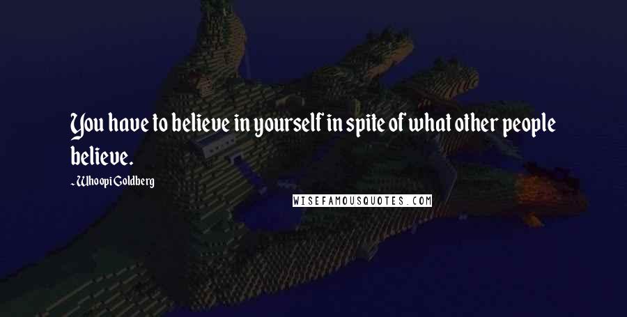 Whoopi Goldberg Quotes: You have to believe in yourself in spite of what other people believe.