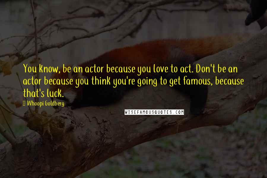 Whoopi Goldberg Quotes: You know, be an actor because you love to act. Don't be an actor because you think you're going to get famous, because that's luck.