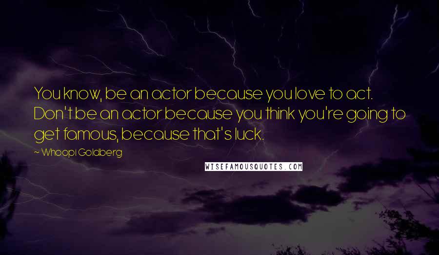 Whoopi Goldberg Quotes: You know, be an actor because you love to act. Don't be an actor because you think you're going to get famous, because that's luck.