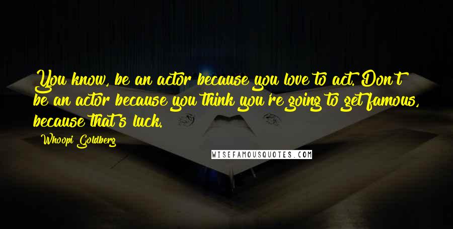 Whoopi Goldberg Quotes: You know, be an actor because you love to act. Don't be an actor because you think you're going to get famous, because that's luck.