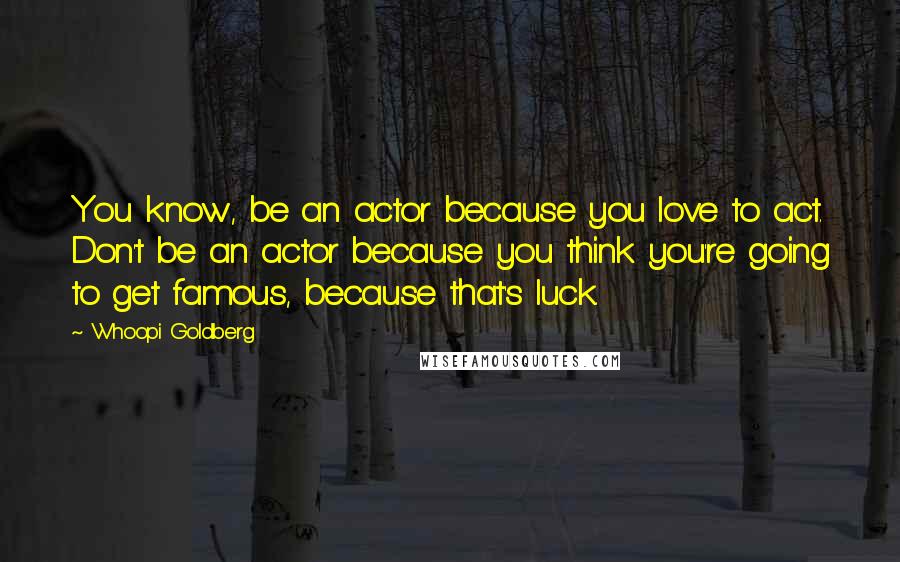 Whoopi Goldberg Quotes: You know, be an actor because you love to act. Don't be an actor because you think you're going to get famous, because that's luck.