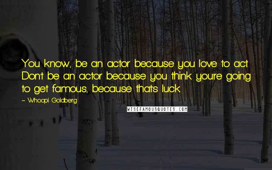 Whoopi Goldberg Quotes: You know, be an actor because you love to act. Don't be an actor because you think you're going to get famous, because that's luck.