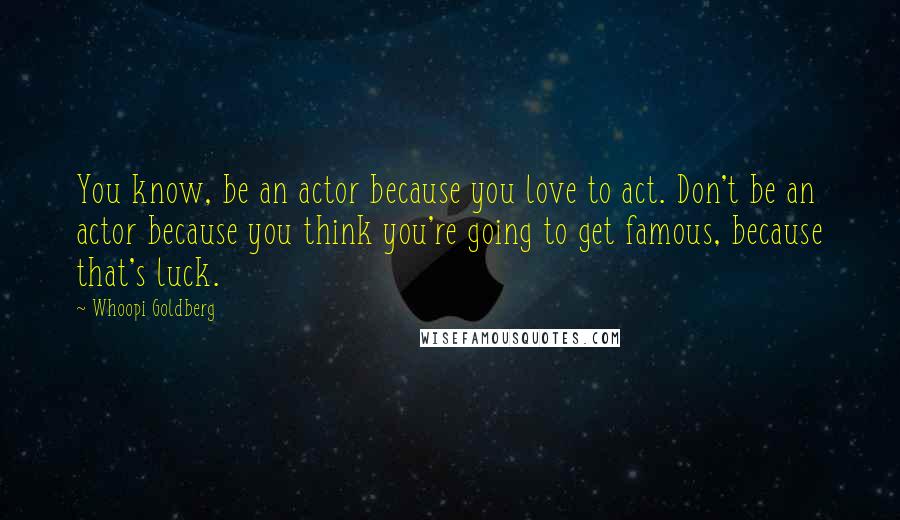 Whoopi Goldberg Quotes: You know, be an actor because you love to act. Don't be an actor because you think you're going to get famous, because that's luck.