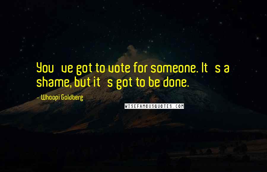 Whoopi Goldberg Quotes: You've got to vote for someone. It's a shame, but it's got to be done.