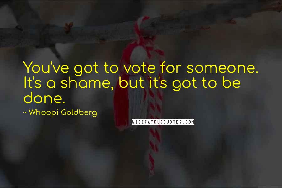 Whoopi Goldberg Quotes: You've got to vote for someone. It's a shame, but it's got to be done.