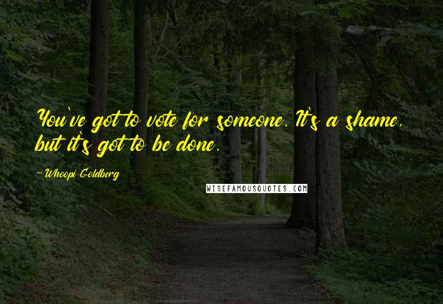 Whoopi Goldberg Quotes: You've got to vote for someone. It's a shame, but it's got to be done.