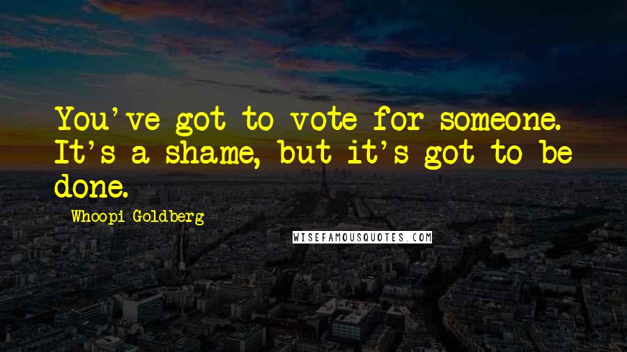 Whoopi Goldberg Quotes: You've got to vote for someone. It's a shame, but it's got to be done.
