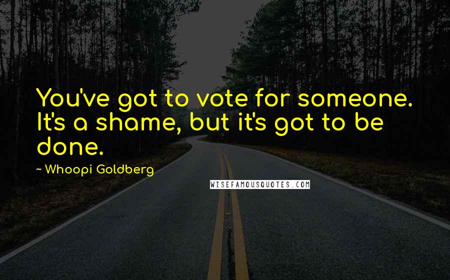 Whoopi Goldberg Quotes: You've got to vote for someone. It's a shame, but it's got to be done.