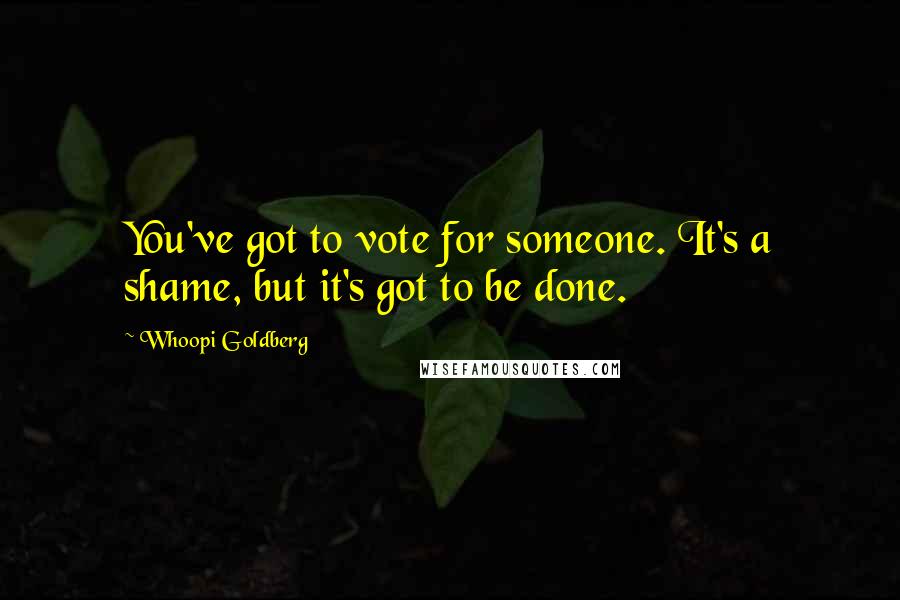 Whoopi Goldberg Quotes: You've got to vote for someone. It's a shame, but it's got to be done.