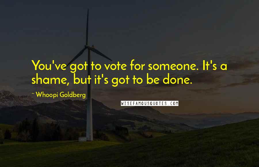 Whoopi Goldberg Quotes: You've got to vote for someone. It's a shame, but it's got to be done.
