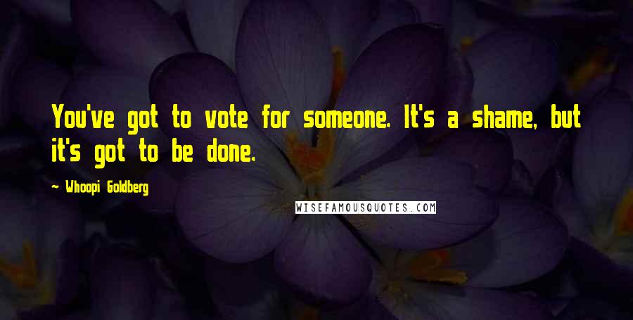Whoopi Goldberg Quotes: You've got to vote for someone. It's a shame, but it's got to be done.