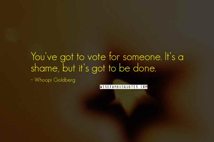 Whoopi Goldberg Quotes: You've got to vote for someone. It's a shame, but it's got to be done.