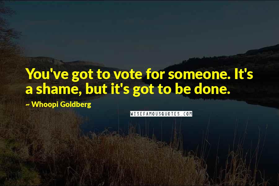 Whoopi Goldberg Quotes: You've got to vote for someone. It's a shame, but it's got to be done.