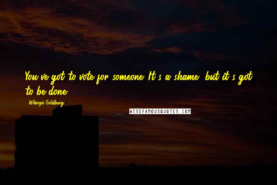 Whoopi Goldberg Quotes: You've got to vote for someone. It's a shame, but it's got to be done.