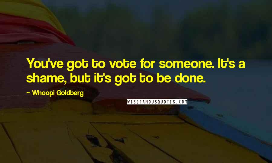 Whoopi Goldberg Quotes: You've got to vote for someone. It's a shame, but it's got to be done.