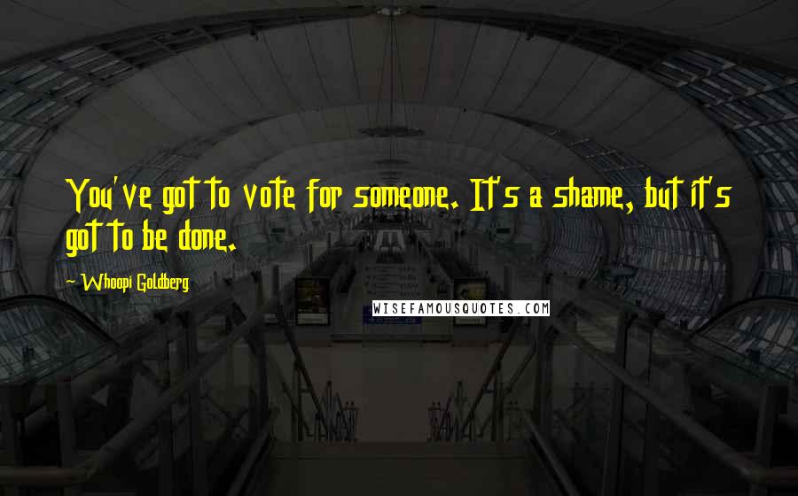 Whoopi Goldberg Quotes: You've got to vote for someone. It's a shame, but it's got to be done.