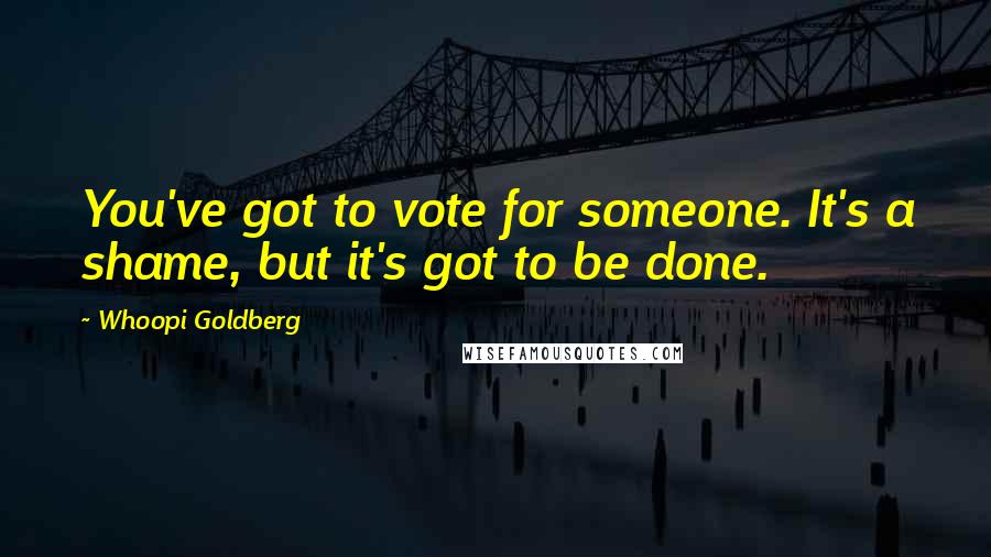 Whoopi Goldberg Quotes: You've got to vote for someone. It's a shame, but it's got to be done.