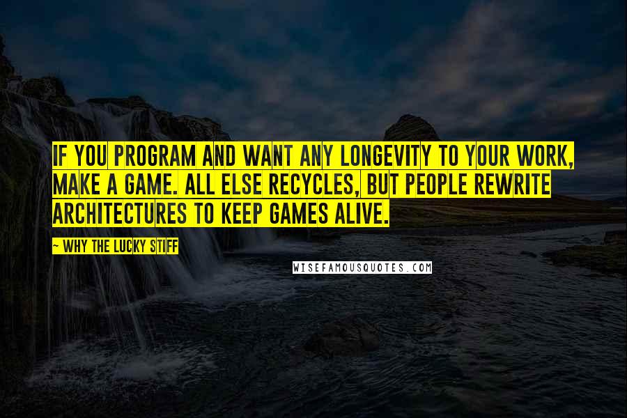 Why The Lucky Stiff Quotes: if you program and want any longevity to your work, make a game. all else recycles, but people rewrite architectures to keep games alive.