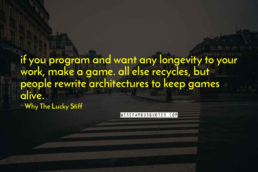 Why The Lucky Stiff Quotes: if you program and want any longevity to your work, make a game. all else recycles, but people rewrite architectures to keep games alive.