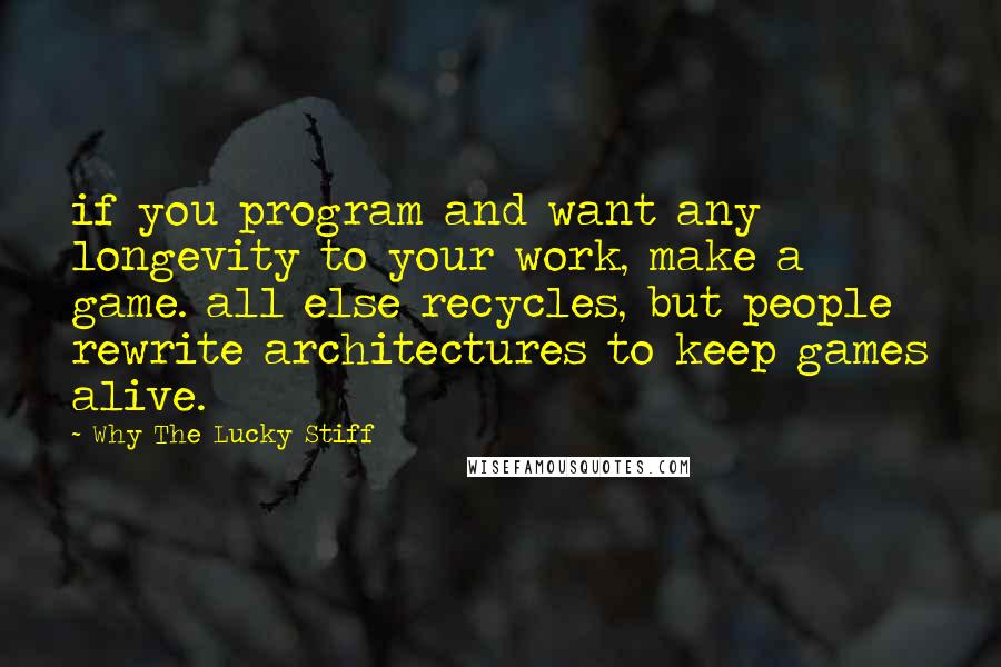 Why The Lucky Stiff Quotes: if you program and want any longevity to your work, make a game. all else recycles, but people rewrite architectures to keep games alive.