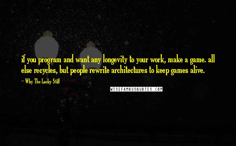 Why The Lucky Stiff Quotes: if you program and want any longevity to your work, make a game. all else recycles, but people rewrite architectures to keep games alive.