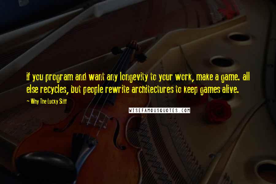 Why The Lucky Stiff Quotes: if you program and want any longevity to your work, make a game. all else recycles, but people rewrite architectures to keep games alive.