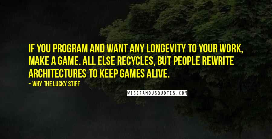 Why The Lucky Stiff Quotes: if you program and want any longevity to your work, make a game. all else recycles, but people rewrite architectures to keep games alive.