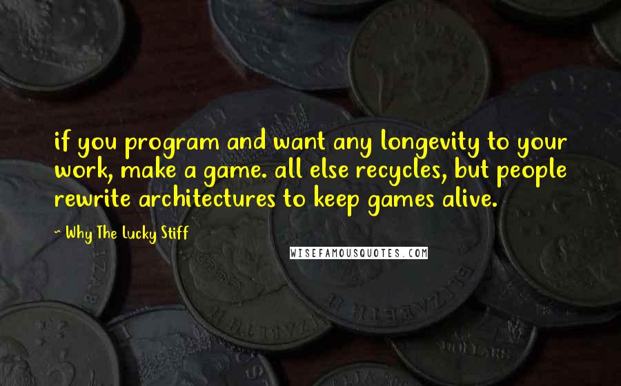 Why The Lucky Stiff Quotes: if you program and want any longevity to your work, make a game. all else recycles, but people rewrite architectures to keep games alive.