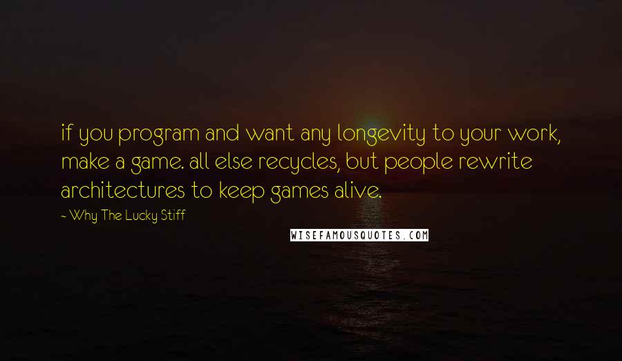 Why The Lucky Stiff Quotes: if you program and want any longevity to your work, make a game. all else recycles, but people rewrite architectures to keep games alive.