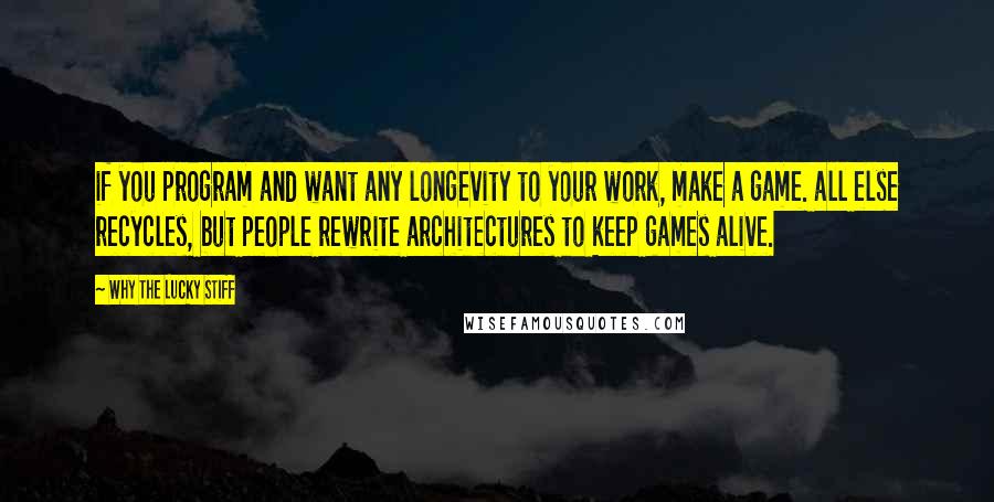 Why The Lucky Stiff Quotes: if you program and want any longevity to your work, make a game. all else recycles, but people rewrite architectures to keep games alive.