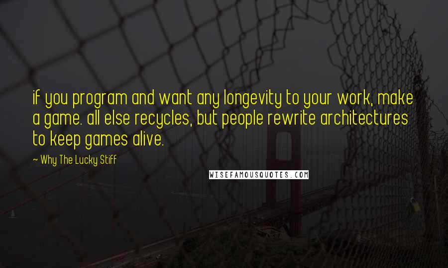 Why The Lucky Stiff Quotes: if you program and want any longevity to your work, make a game. all else recycles, but people rewrite architectures to keep games alive.