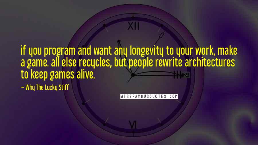 Why The Lucky Stiff Quotes: if you program and want any longevity to your work, make a game. all else recycles, but people rewrite architectures to keep games alive.