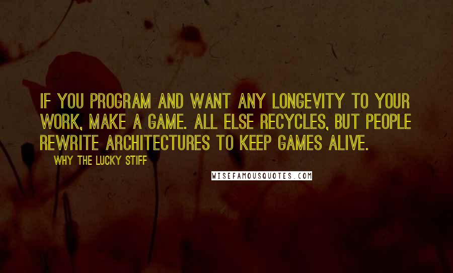 Why The Lucky Stiff Quotes: if you program and want any longevity to your work, make a game. all else recycles, but people rewrite architectures to keep games alive.