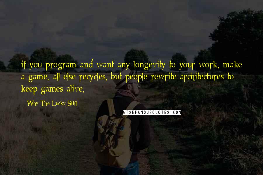 Why The Lucky Stiff Quotes: if you program and want any longevity to your work, make a game. all else recycles, but people rewrite architectures to keep games alive.