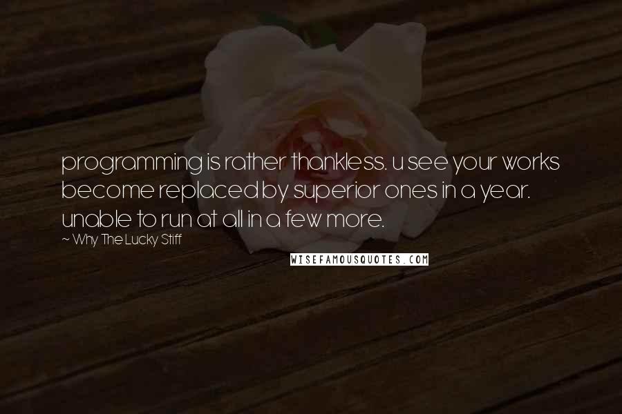 Why The Lucky Stiff Quotes: programming is rather thankless. u see your works become replaced by superior ones in a year. unable to run at all in a few more.