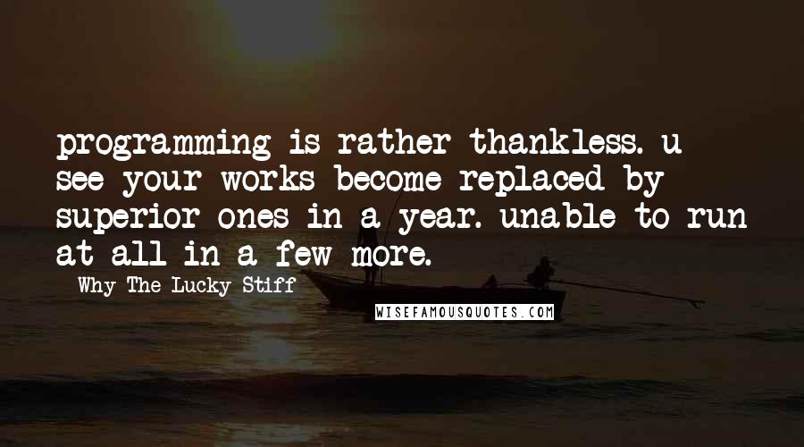 Why The Lucky Stiff Quotes: programming is rather thankless. u see your works become replaced by superior ones in a year. unable to run at all in a few more.