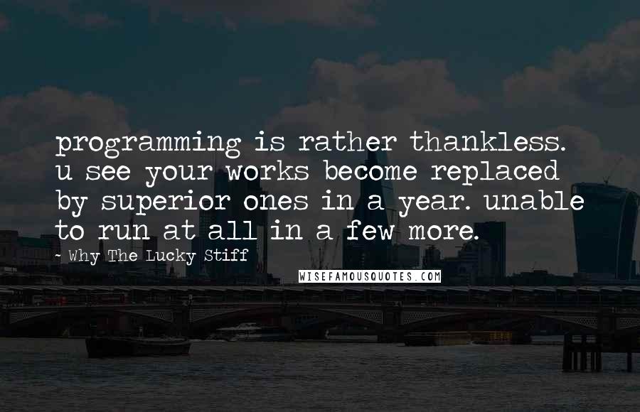 Why The Lucky Stiff Quotes: programming is rather thankless. u see your works become replaced by superior ones in a year. unable to run at all in a few more.