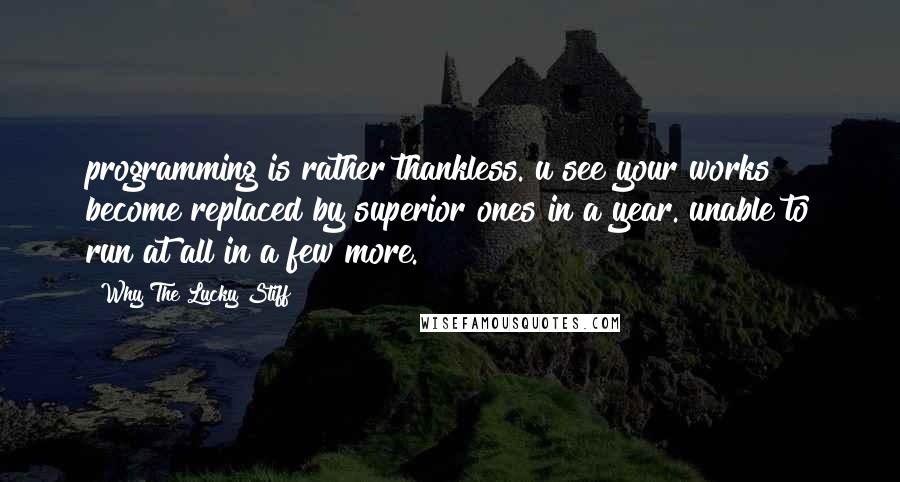 Why The Lucky Stiff Quotes: programming is rather thankless. u see your works become replaced by superior ones in a year. unable to run at all in a few more.