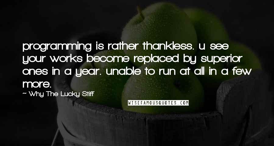 Why The Lucky Stiff Quotes: programming is rather thankless. u see your works become replaced by superior ones in a year. unable to run at all in a few more.