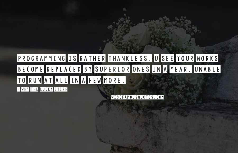 Why The Lucky Stiff Quotes: programming is rather thankless. u see your works become replaced by superior ones in a year. unable to run at all in a few more.