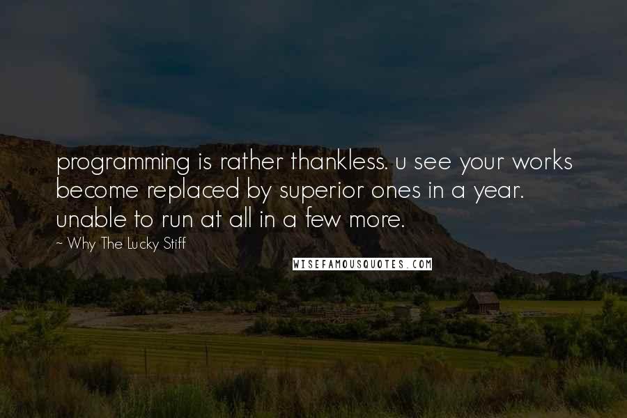 Why The Lucky Stiff Quotes: programming is rather thankless. u see your works become replaced by superior ones in a year. unable to run at all in a few more.