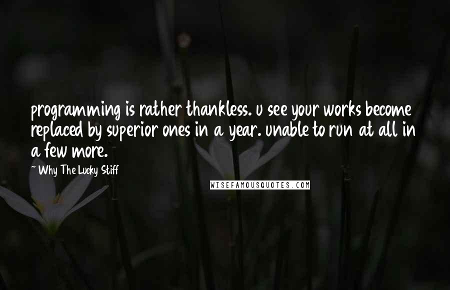 Why The Lucky Stiff Quotes: programming is rather thankless. u see your works become replaced by superior ones in a year. unable to run at all in a few more.