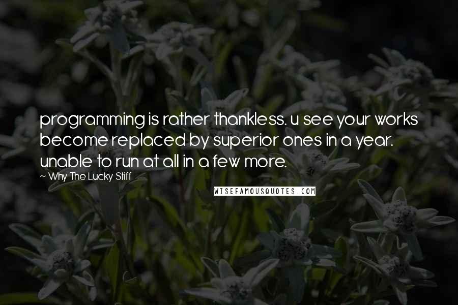 Why The Lucky Stiff Quotes: programming is rather thankless. u see your works become replaced by superior ones in a year. unable to run at all in a few more.