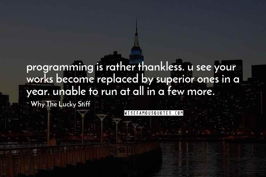 Why The Lucky Stiff Quotes: programming is rather thankless. u see your works become replaced by superior ones in a year. unable to run at all in a few more.