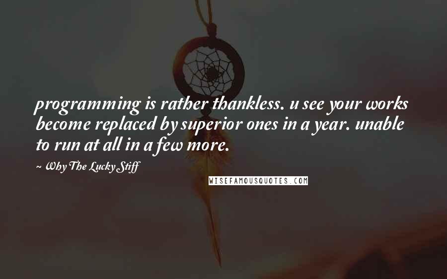 Why The Lucky Stiff Quotes: programming is rather thankless. u see your works become replaced by superior ones in a year. unable to run at all in a few more.