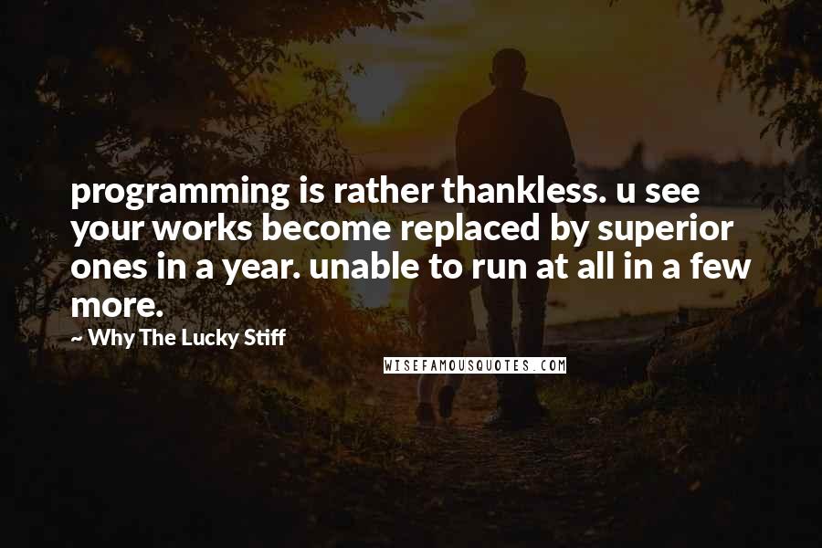 Why The Lucky Stiff Quotes: programming is rather thankless. u see your works become replaced by superior ones in a year. unable to run at all in a few more.