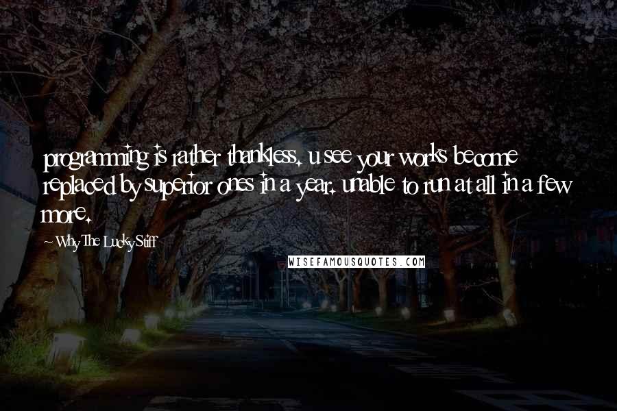 Why The Lucky Stiff Quotes: programming is rather thankless. u see your works become replaced by superior ones in a year. unable to run at all in a few more.