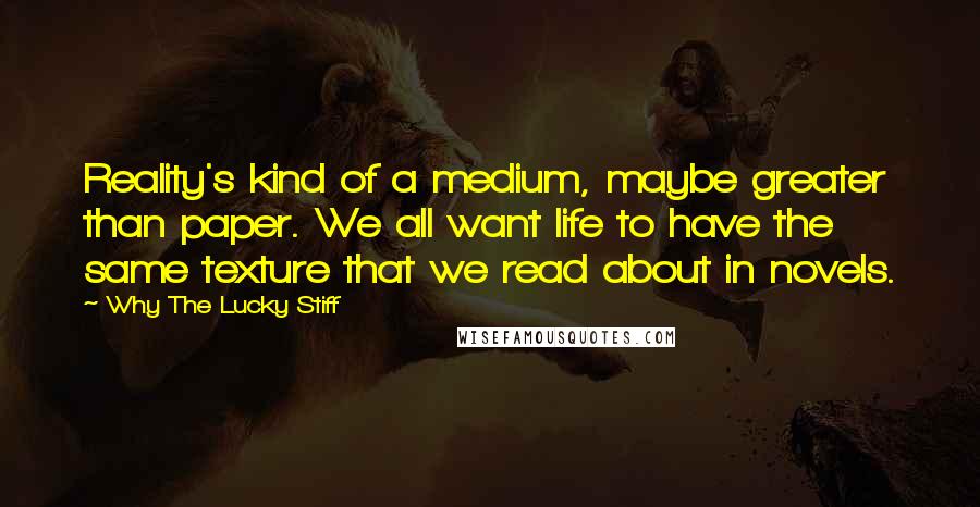 Why The Lucky Stiff Quotes: Reality's kind of a medium, maybe greater than paper. We all want life to have the same texture that we read about in novels.