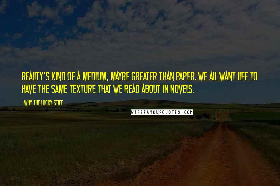 Why The Lucky Stiff Quotes: Reality's kind of a medium, maybe greater than paper. We all want life to have the same texture that we read about in novels.